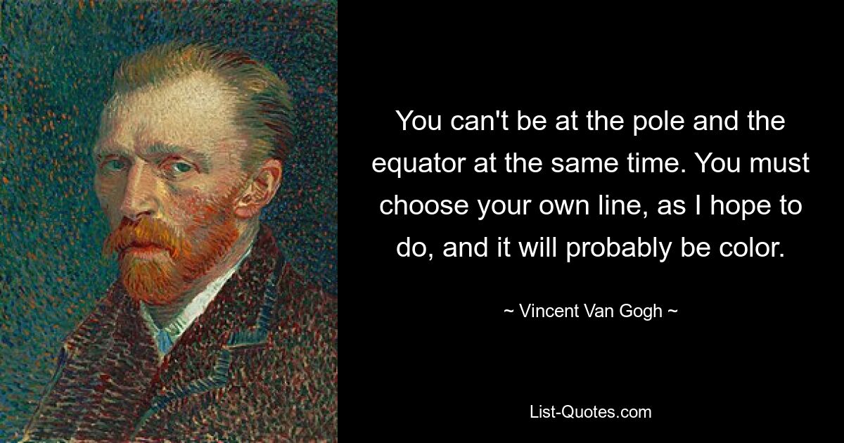 You can't be at the pole and the equator at the same time. You must choose your own line, as I hope to do, and it will probably be color. — © Vincent Van Gogh