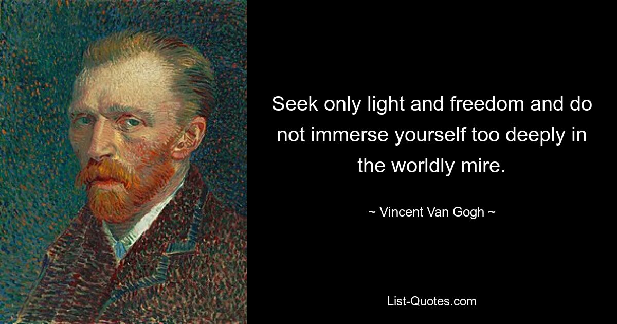 Seek only light and freedom and do not immerse yourself too deeply in the worldly mire. — © Vincent Van Gogh