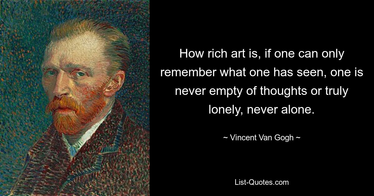 How rich art is, if one can only remember what one has seen, one is never empty of thoughts or truly lonely, never alone. — © Vincent Van Gogh