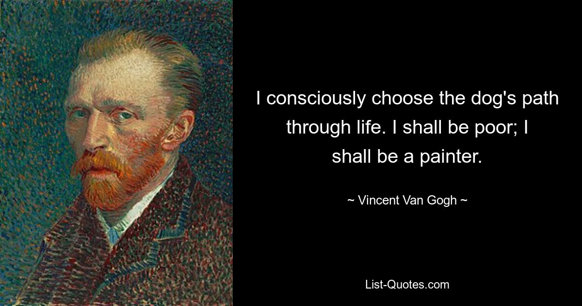 I consciously choose the dog's path through life. I shall be poor; I shall be a painter. — © Vincent Van Gogh