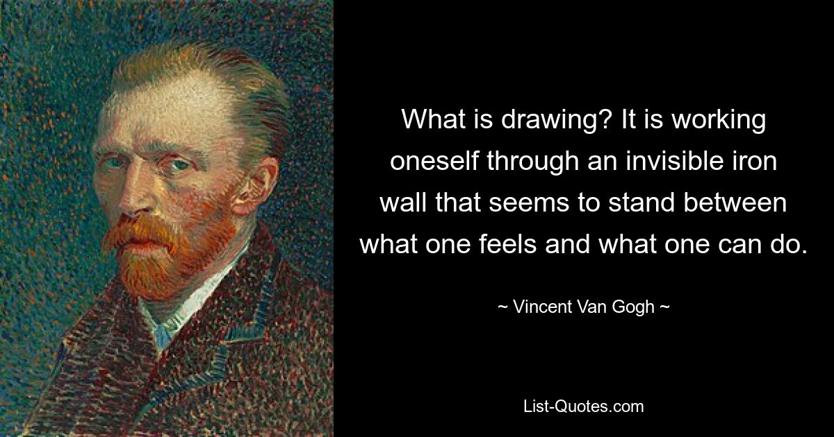 What is drawing? It is working oneself through an invisible iron wall that seems to stand between what one feels and what one can do. — © Vincent Van Gogh