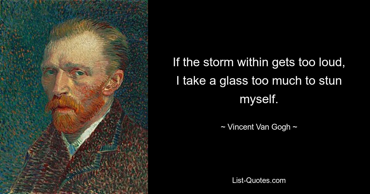 If the storm within gets too loud, I take a glass too much to stun myself. — © Vincent Van Gogh