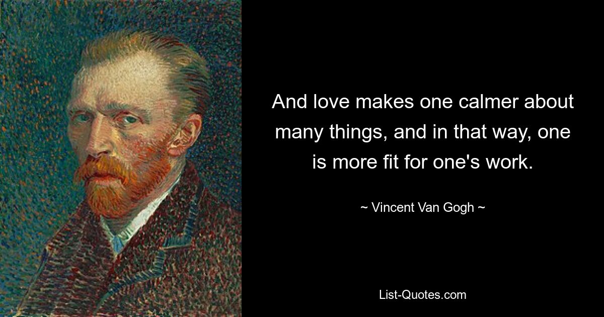 And love makes one calmer about many things, and in that way, one is more fit for one's work. — © Vincent Van Gogh