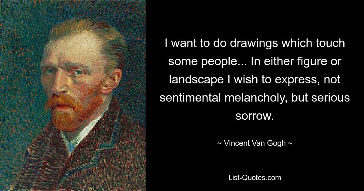 I want to do drawings which touch some people... In either figure or landscape I wish to express, not sentimental melancholy, but serious sorrow. — © Vincent Van Gogh