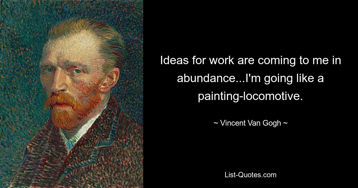 Ideas for work are coming to me in abundance...I'm going like a painting-locomotive. — © Vincent Van Gogh