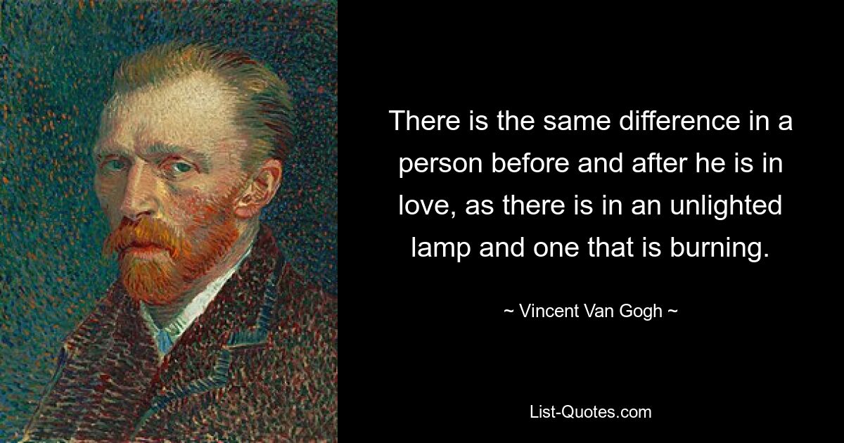 There is the same difference in a person before and after he is in love, as there is in an unlighted lamp and one that is burning. — © Vincent Van Gogh