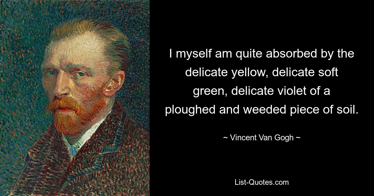 I myself am quite absorbed by the delicate yellow, delicate soft green, delicate violet of a ploughed and weeded piece of soil. — © Vincent Van Gogh