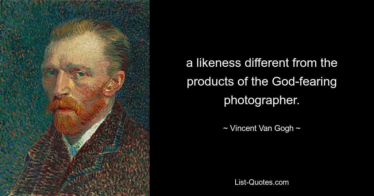 a likeness different from the products of the God-fearing photographer. — © Vincent Van Gogh