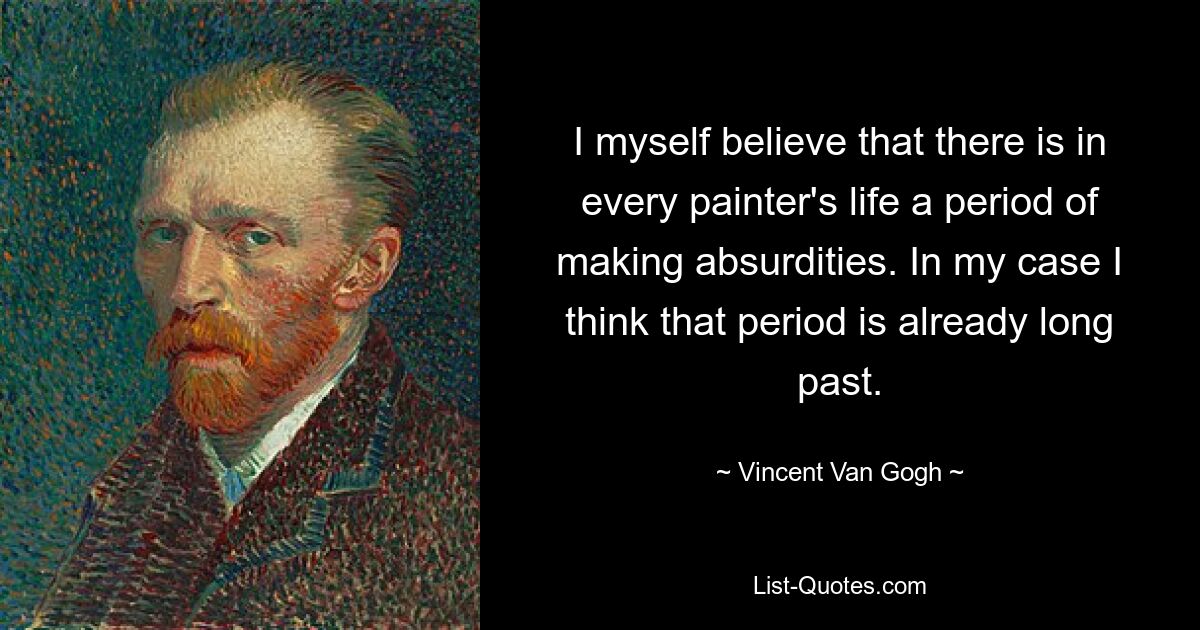 I myself believe that there is in every painter's life a period of making absurdities. In my case I think that period is already long past. — © Vincent Van Gogh