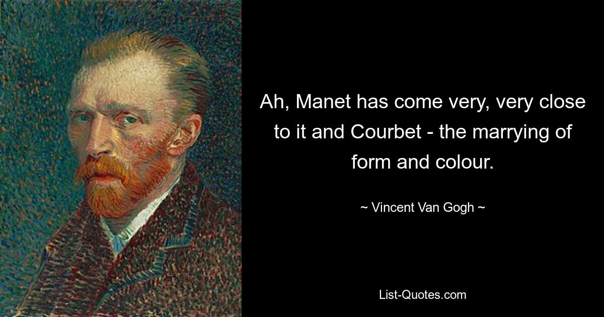 Ah, Manet has come very, very close to it and Courbet - the marrying of form and colour. — © Vincent Van Gogh