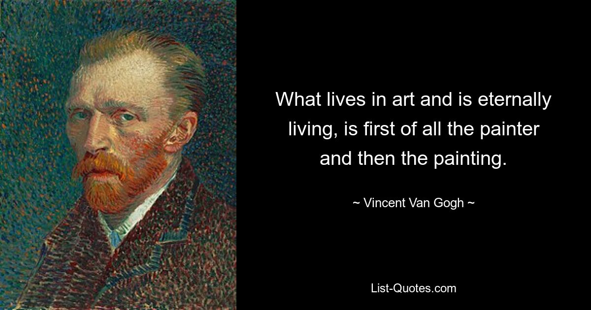 What lives in art and is eternally living, is first of all the painter and then the painting. — © Vincent Van Gogh