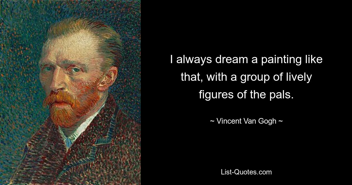 I always dream a painting like that, with a group of lively figures of the pals. — © Vincent Van Gogh