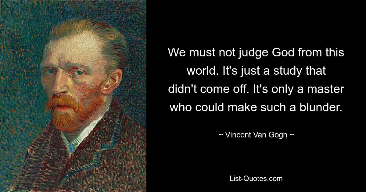 Мы не должны судить Бога по этому миру. Это просто исследование, которое не увенчалось успехом. Только мастер мог допустить такую ​​ошибку. — © Винсент Ван Гог 