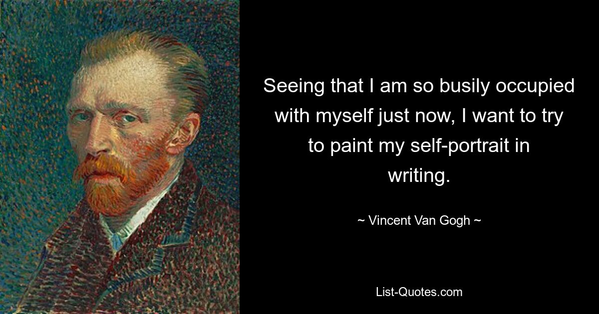 Seeing that I am so busily occupied with myself just now, I want to try to paint my self-portrait in writing. — © Vincent Van Gogh