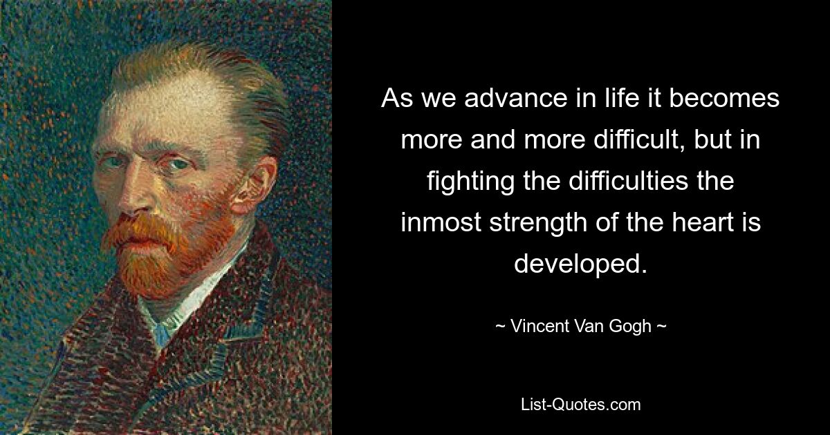 As we advance in life it becomes more and more difficult, but in fighting the difficulties the inmost strength of the heart is developed. — © Vincent Van Gogh