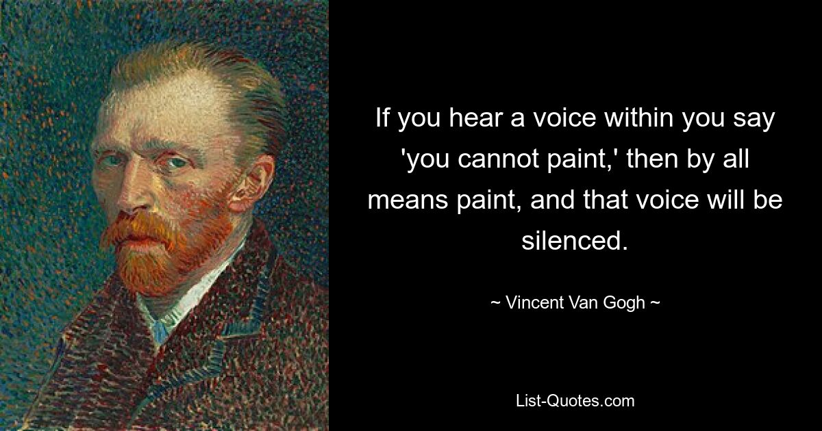 Wenn Sie eine Stimme in Ihrem Inneren sagen hören: „Sie können nicht malen“, dann malen Sie auf jeden Fall, und diese Stimme wird zum Schweigen gebracht. — © Vincent Van Gogh 