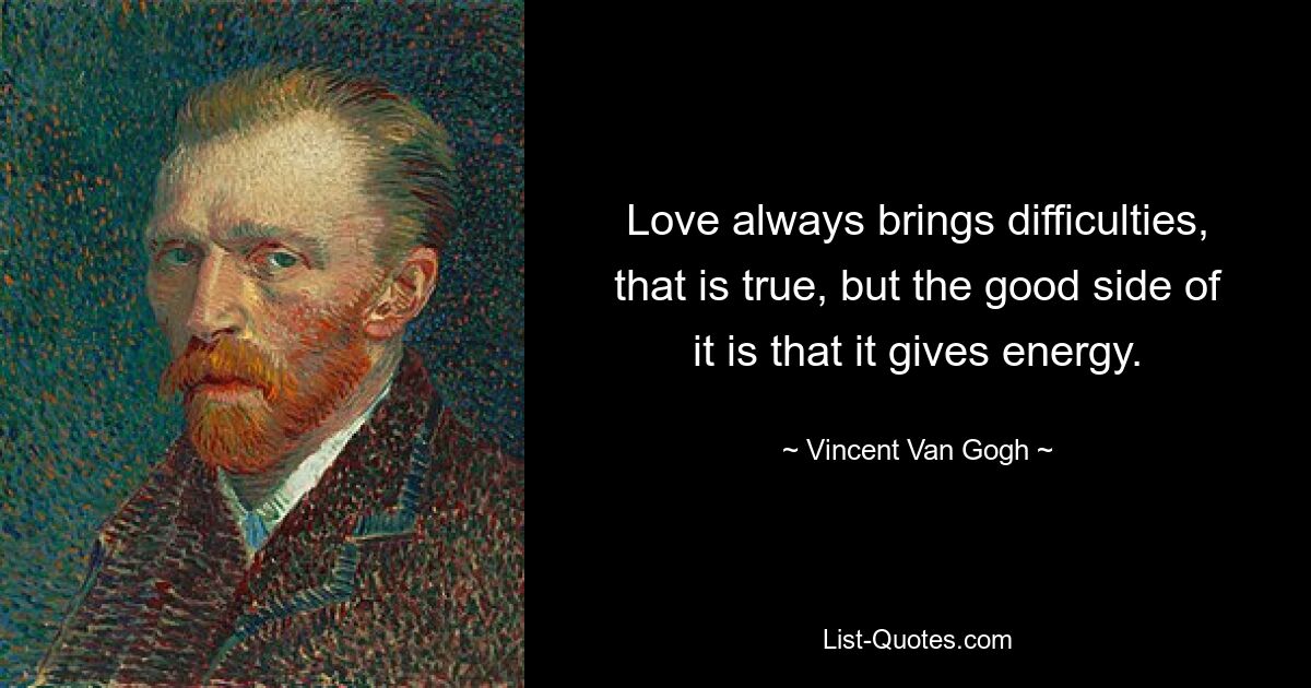 Love always brings difficulties, that is true, but the good side of it is that it gives energy. — © Vincent Van Gogh