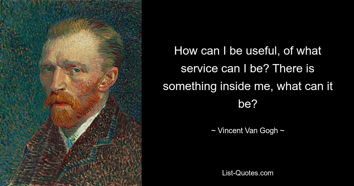 How can I be useful, of what service can I be? There is something inside me, what can it be? — © Vincent Van Gogh