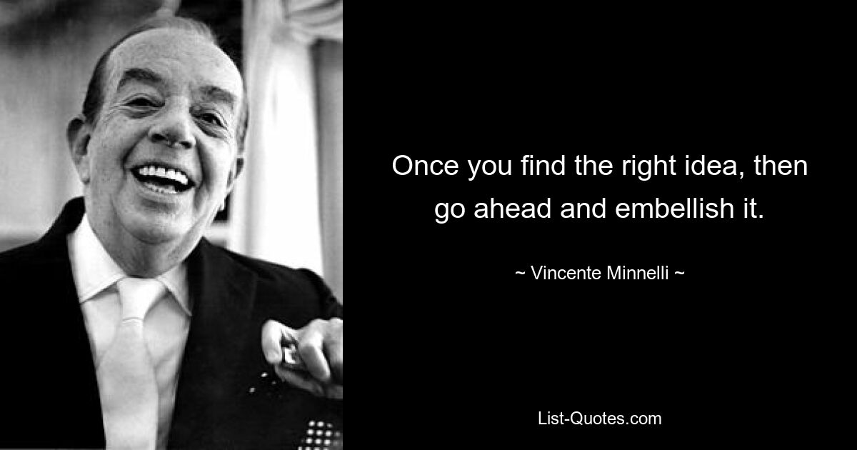 Once you find the right idea, then go ahead and embellish it. — © Vincente Minnelli