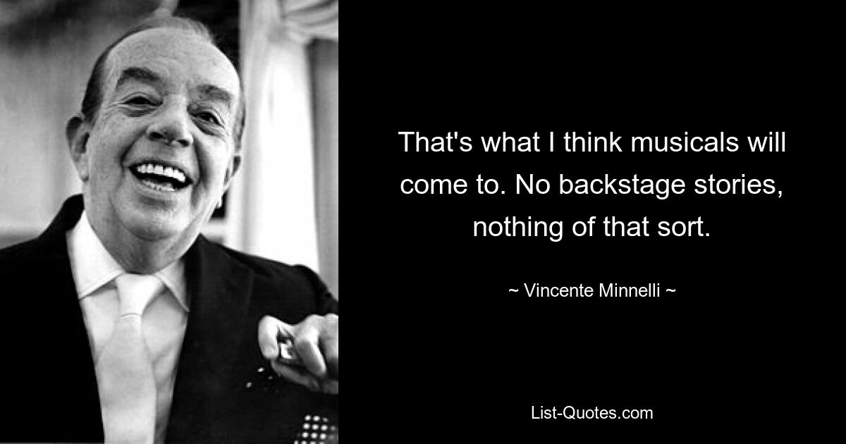 Я думаю, что именно к этому придут мюзиклы. Никаких закулисных историй, ничего подобного. — © Винсенте Миннелли