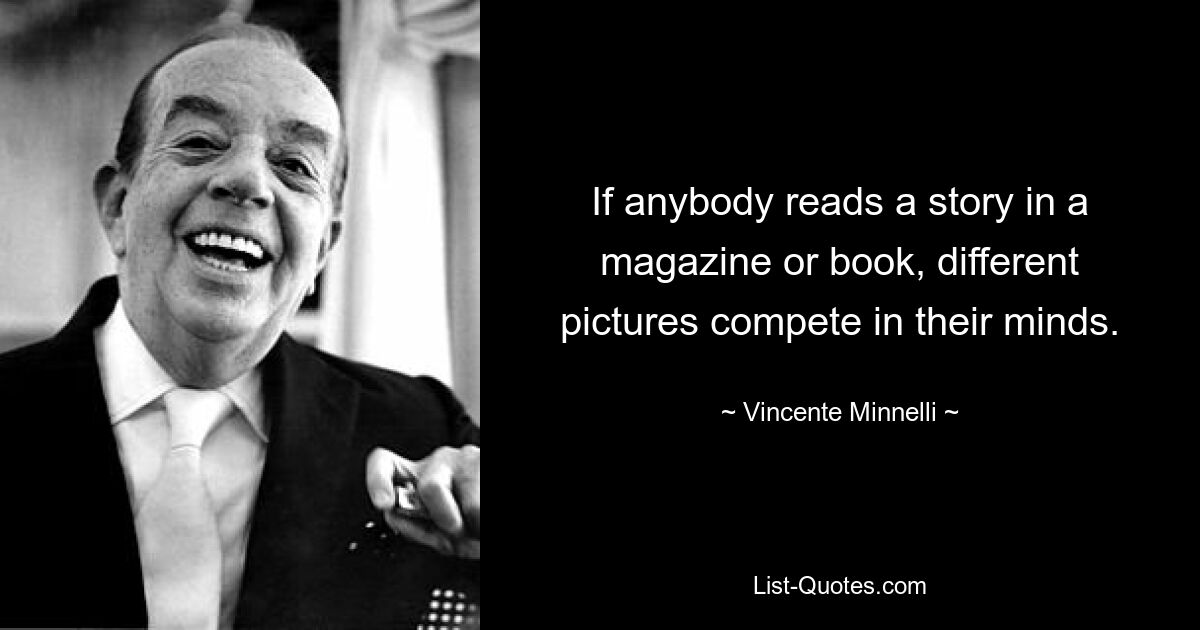 If anybody reads a story in a magazine or book, different pictures compete in their minds. — © Vincente Minnelli