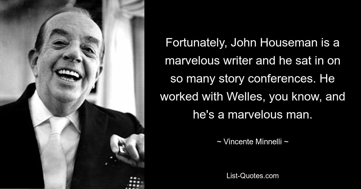 Fortunately, John Houseman is a marvelous writer and he sat in on so many story conferences. He worked with Welles, you know, and he's a marvelous man. — © Vincente Minnelli