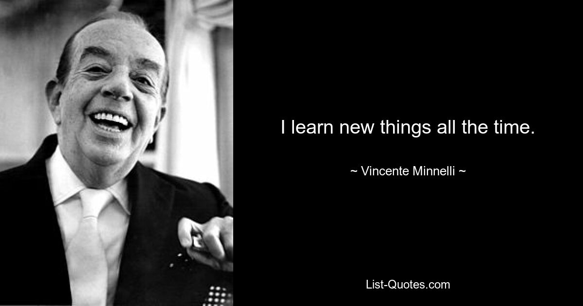 I learn new things all the time. — © Vincente Minnelli