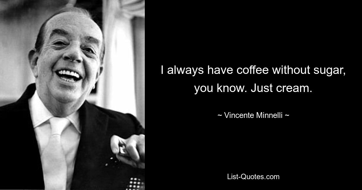 I always have coffee without sugar, you know. Just cream. — © Vincente Minnelli