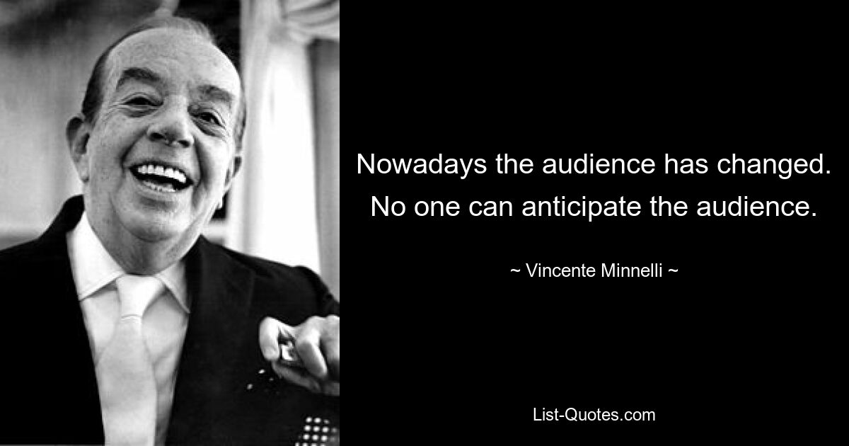 Nowadays the audience has changed. No one can anticipate the audience. — © Vincente Minnelli