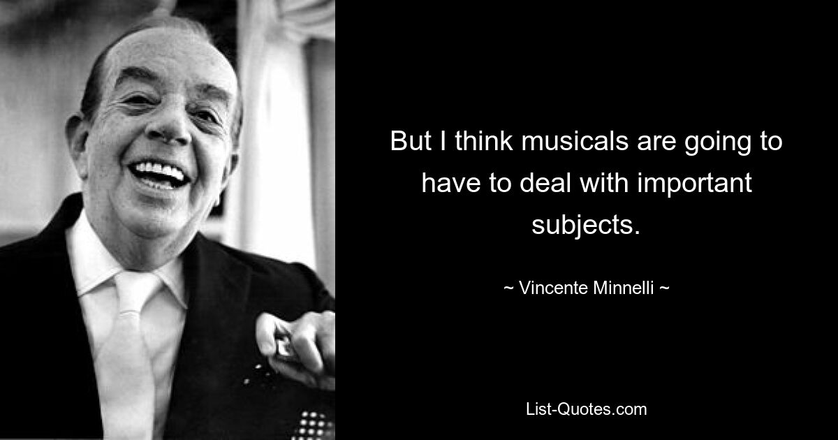 But I think musicals are going to have to deal with important subjects. — © Vincente Minnelli