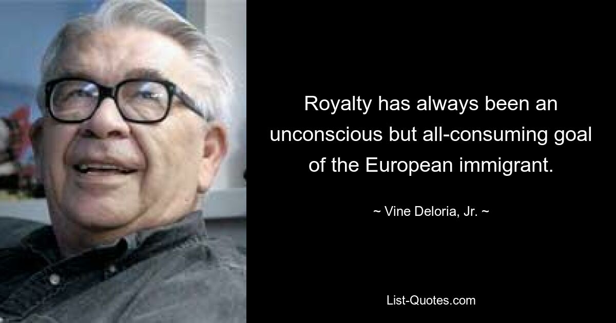 Royalty has always been an unconscious but all-consuming goal of the European immigrant. — © Vine Deloria Jr.