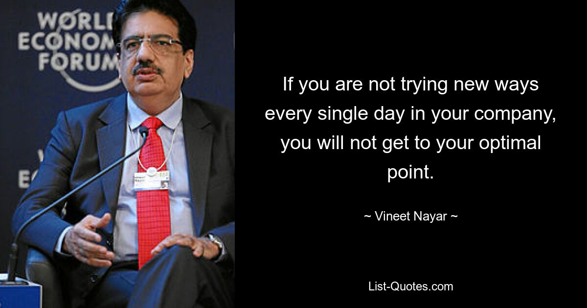 If you are not trying new ways every single day in your company, you will not get to your optimal point. — © Vineet Nayar