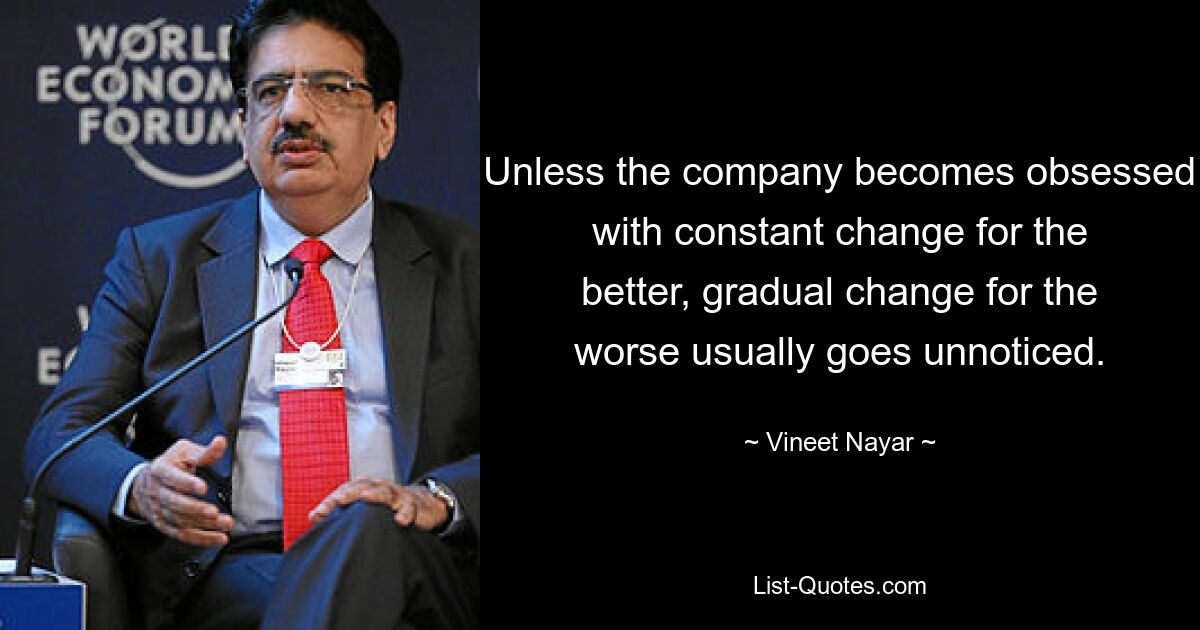 Unless the company becomes obsessed with constant change for the better, gradual change for the worse usually goes unnoticed. — © Vineet Nayar