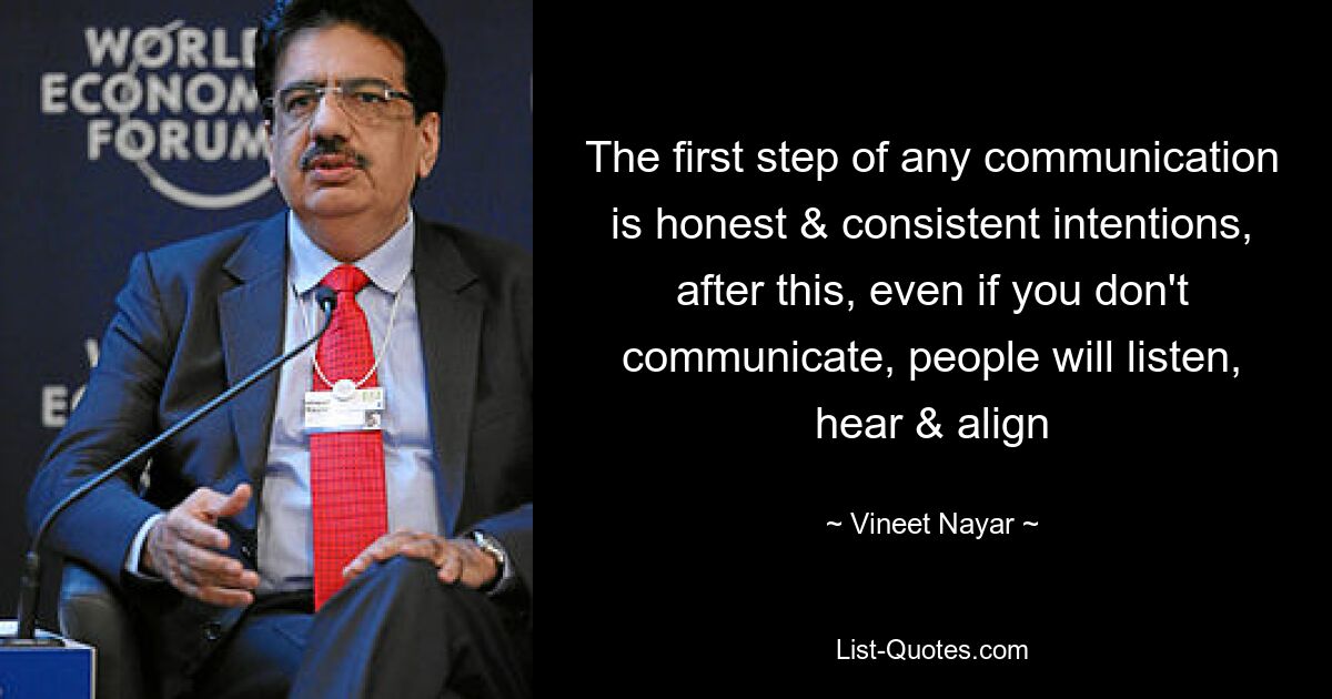 The first step of any communication is honest & consistent intentions, after this, even if you don't communicate, people will listen, hear & align — © Vineet Nayar