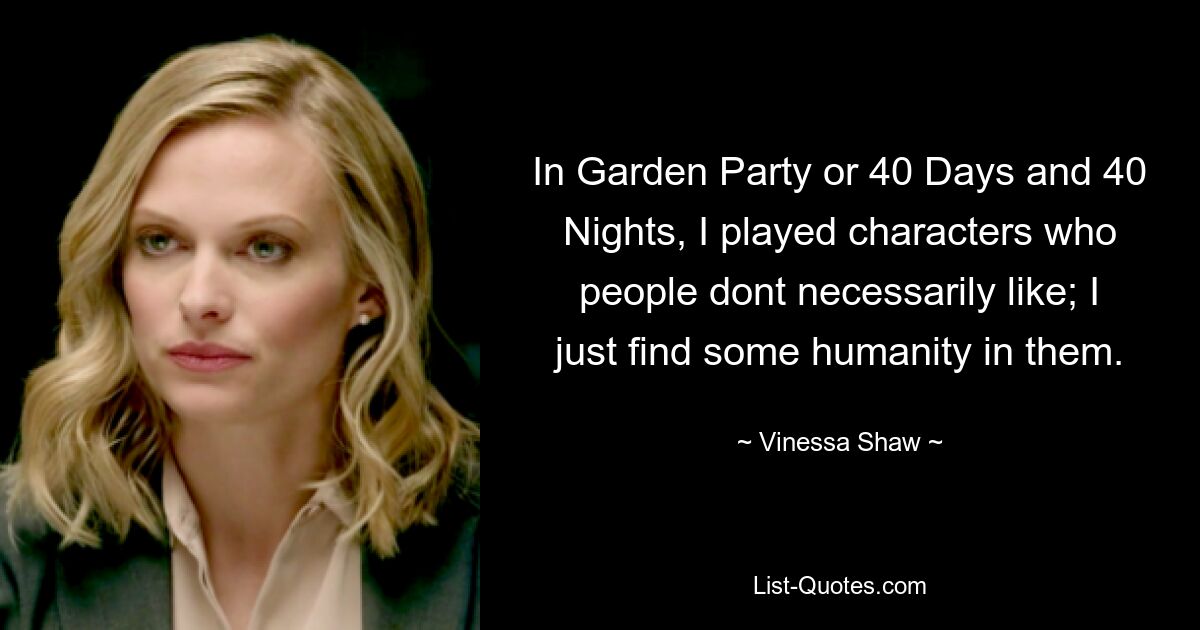 In Garden Party or 40 Days and 40 Nights, I played characters who people dont necessarily like; I just find some humanity in them. — © Vinessa Shaw