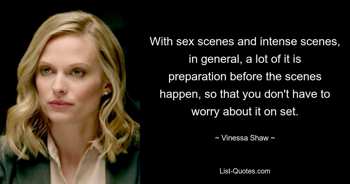 With sex scenes and intense scenes, in general, a lot of it is preparation before the scenes happen, so that you don't have to worry about it on set. — © Vinessa Shaw