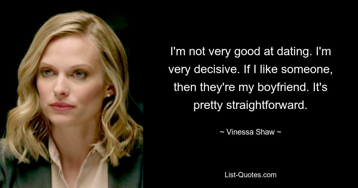 I'm not very good at dating. I'm very decisive. If I like someone, then they're my boyfriend. It's pretty straightforward. — © Vinessa Shaw