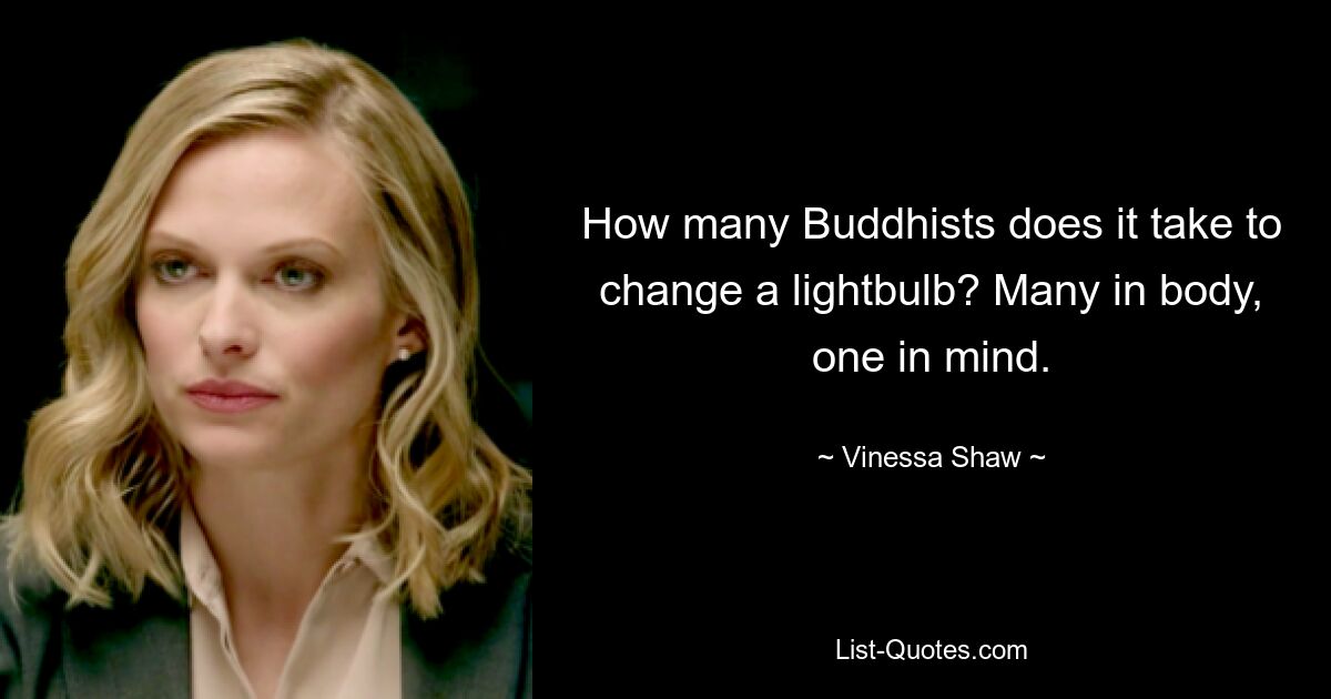 How many Buddhists does it take to change a lightbulb? Many in body, one in mind. — © Vinessa Shaw