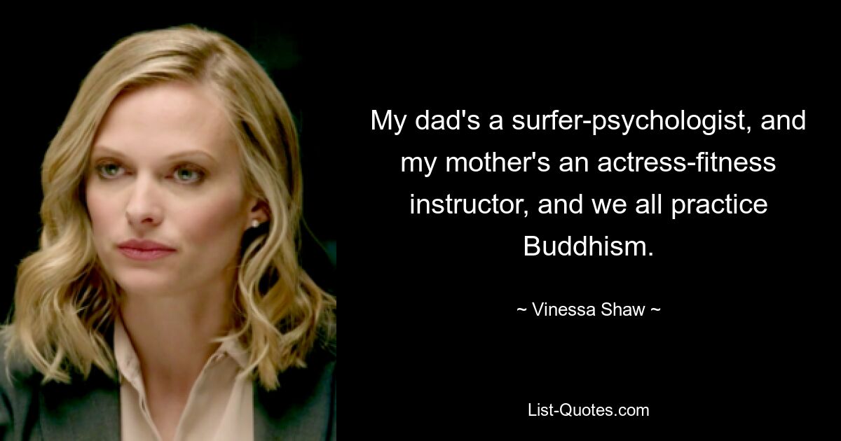 My dad's a surfer-psychologist, and my mother's an actress-fitness instructor, and we all practice Buddhism. — © Vinessa Shaw