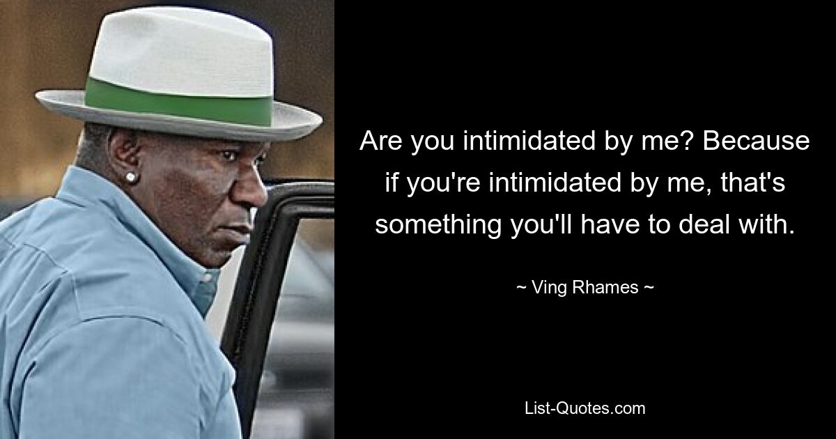 Are you intimidated by me? Because if you're intimidated by me, that's something you'll have to deal with. — © Ving Rhames