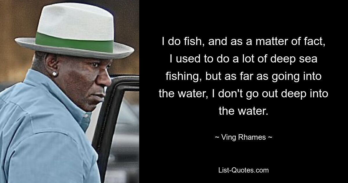 I do fish, and as a matter of fact, I used to do a lot of deep sea fishing, but as far as going into the water, I don't go out deep into the water. — © Ving Rhames