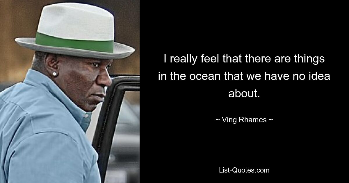 I really feel that there are things in the ocean that we have no idea about. — © Ving Rhames