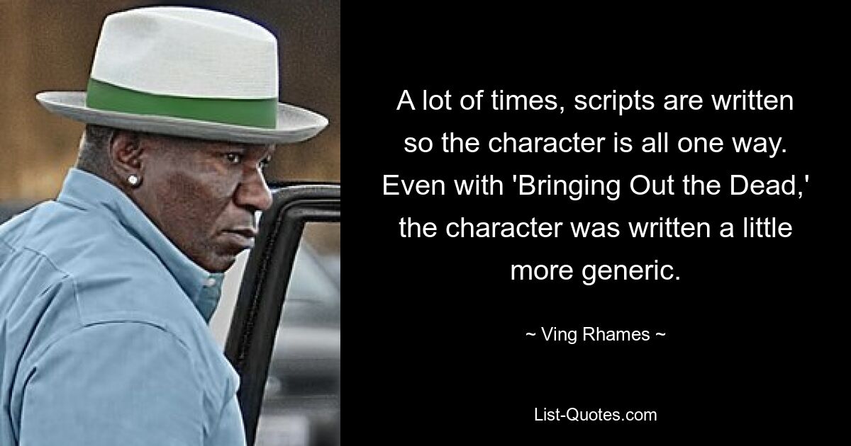 A lot of times, scripts are written so the character is all one way. Even with 'Bringing Out the Dead,' the character was written a little more generic. — © Ving Rhames