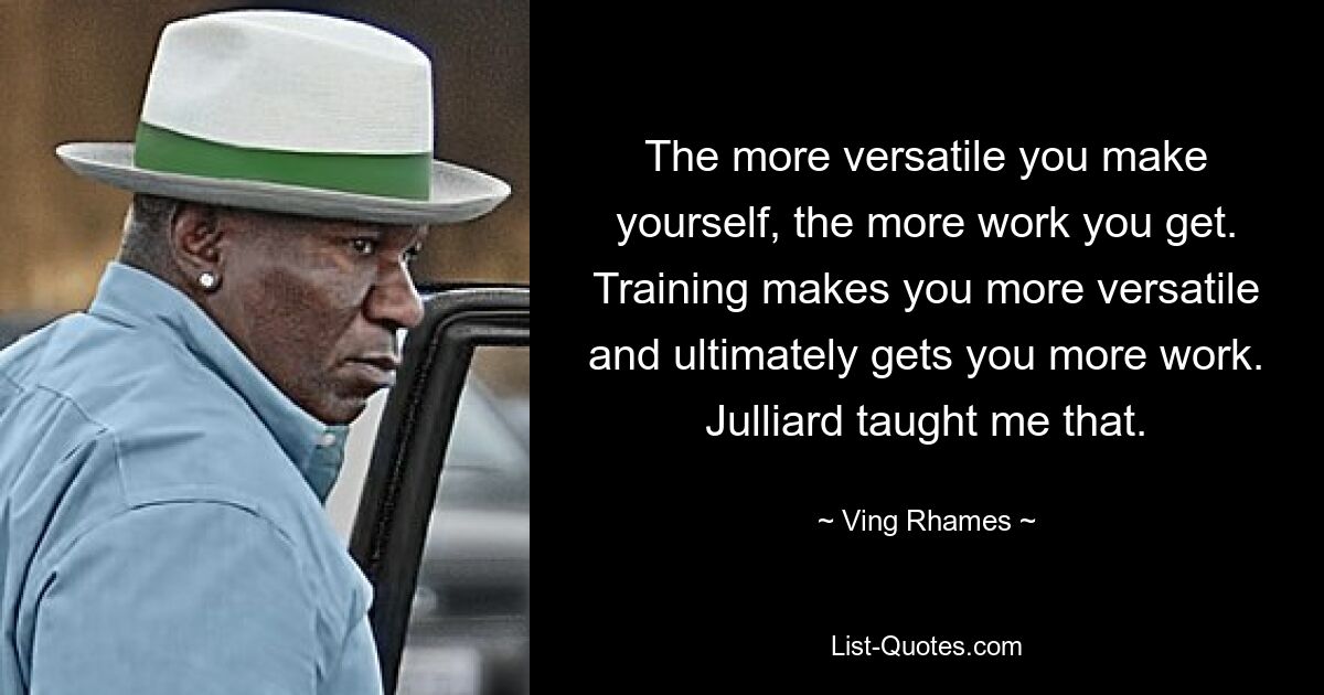 The more versatile you make yourself, the more work you get. Training makes you more versatile and ultimately gets you more work. Julliard taught me that. — © Ving Rhames