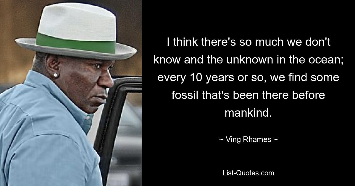 I think there's so much we don't know and the unknown in the ocean; every 10 years or so, we find some fossil that's been there before mankind. — © Ving Rhames