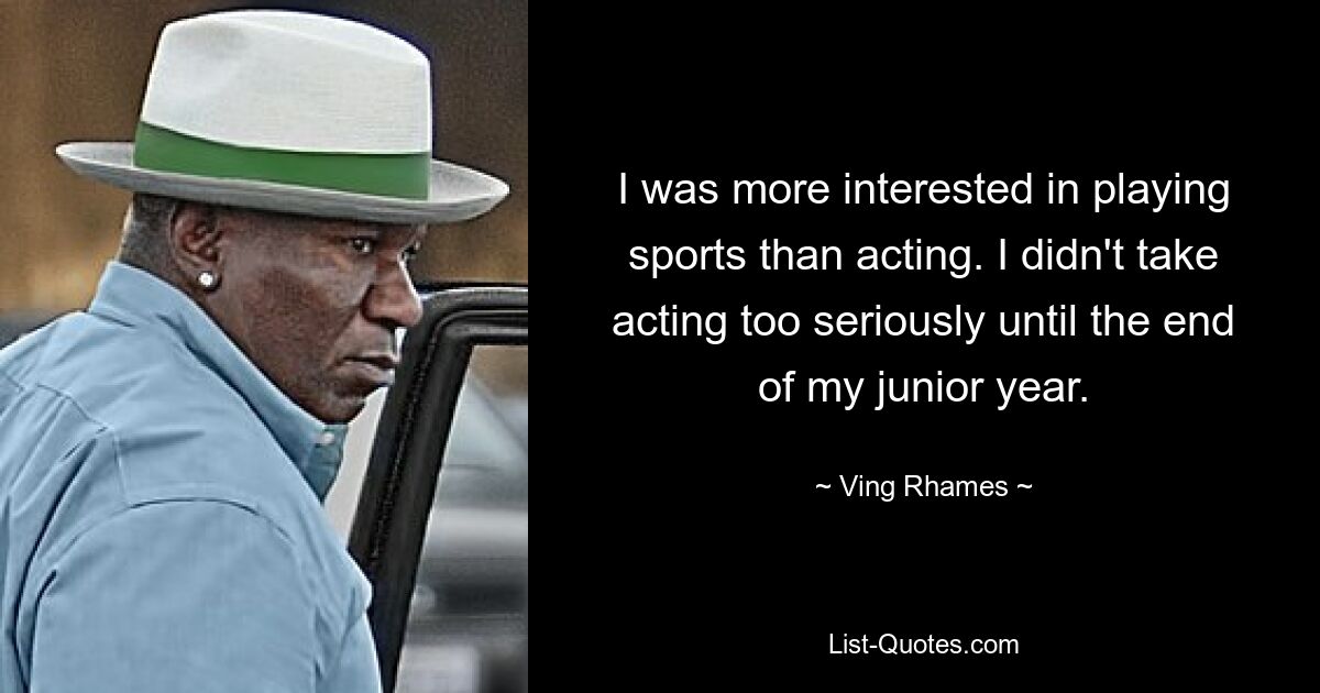 I was more interested in playing sports than acting. I didn't take acting too seriously until the end of my junior year. — © Ving Rhames