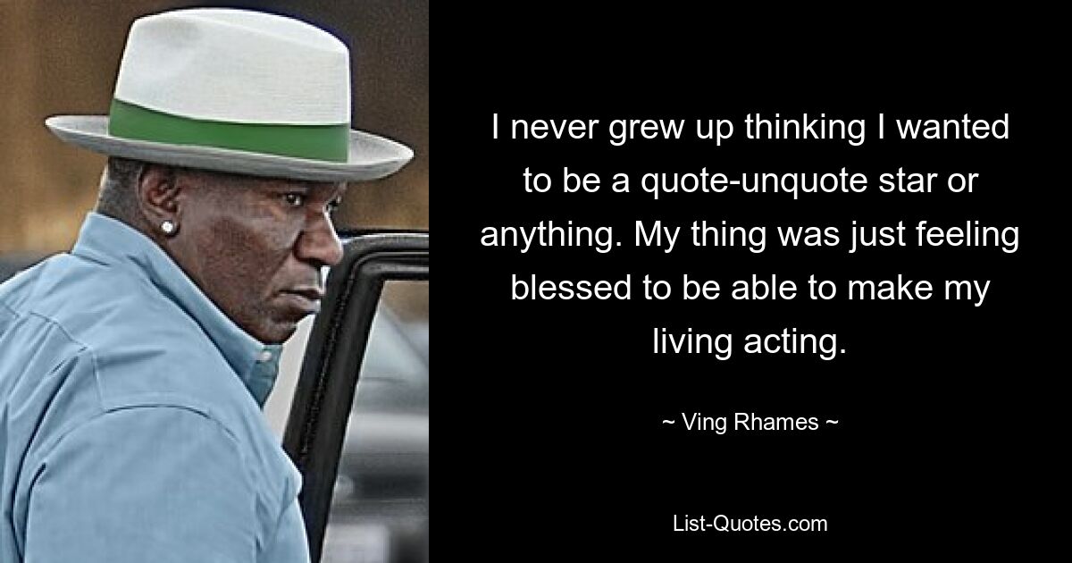 I never grew up thinking I wanted to be a quote-unquote star or anything. My thing was just feeling blessed to be able to make my living acting. — © Ving Rhames