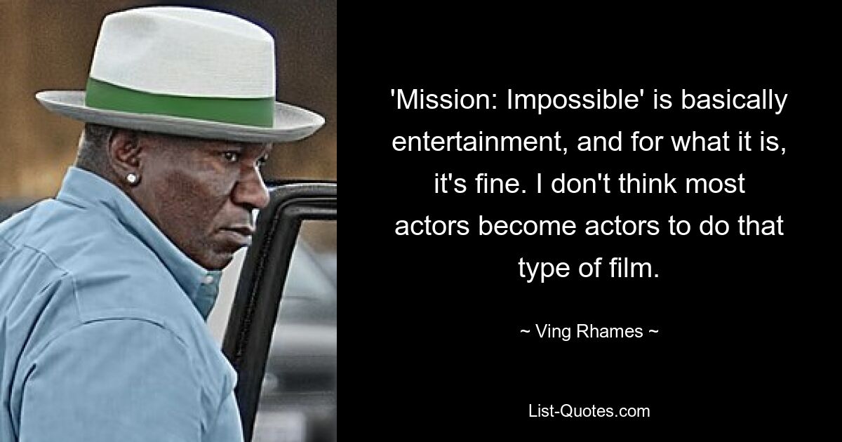 'Mission: Impossible' is basically entertainment, and for what it is, it's fine. I don't think most actors become actors to do that type of film. — © Ving Rhames