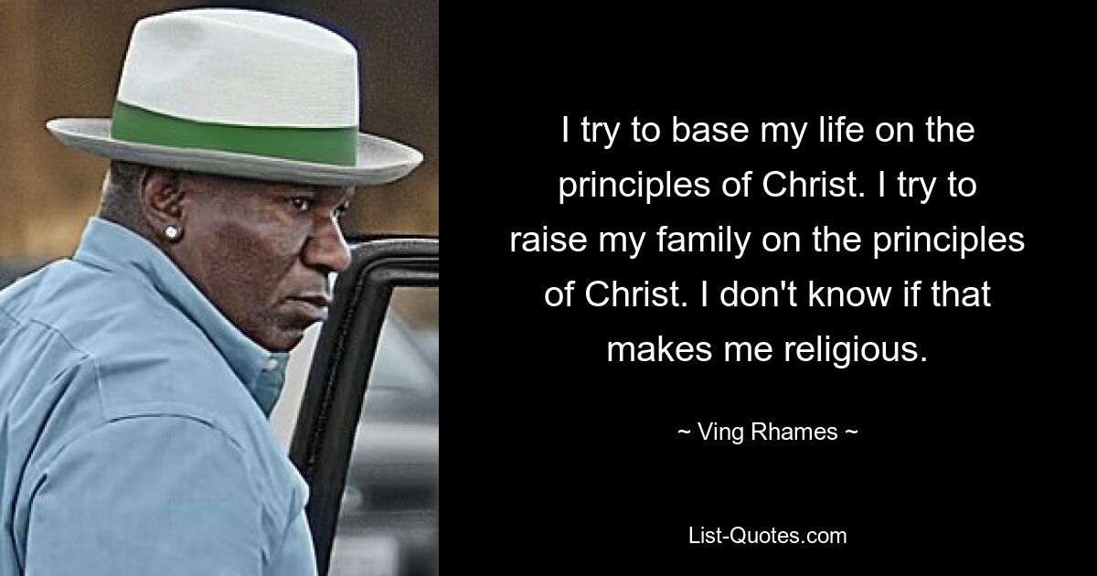 I try to base my life on the principles of Christ. I try to raise my family on the principles of Christ. I don't know if that makes me religious. — © Ving Rhames