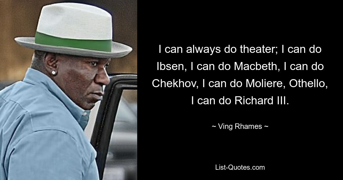 I can always do theater; I can do Ibsen, I can do Macbeth, I can do Chekhov, I can do Moliere, Othello, I can do Richard III. — © Ving Rhames